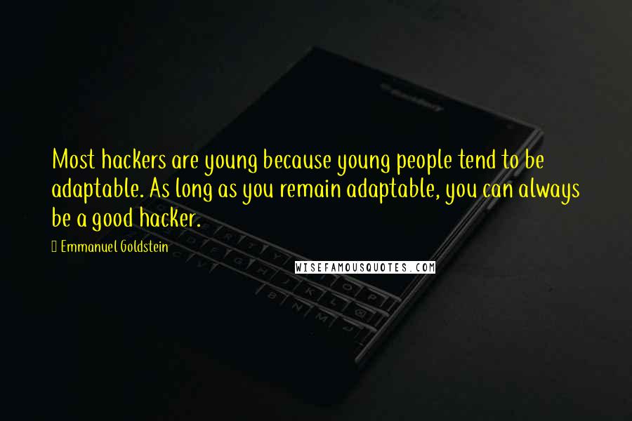 Emmanuel Goldstein quotes: Most hackers are young because young people tend to be adaptable. As long as you remain adaptable, you can always be a good hacker. Emmanuel Goldstein quotes: Most hackers are young because young people tend to be adaptable. As long as you remain adaptable, you can always be a good hacker.