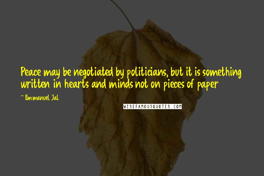 Emmanuel Jal quotes: Peace may be negotiated by politicians, but it is something written in hearts and minds not on pieces of paper Emmanuel Jal quotes: Peace may be negotiated by politicians, but it is something written in hearts and minds not on pieces of paper