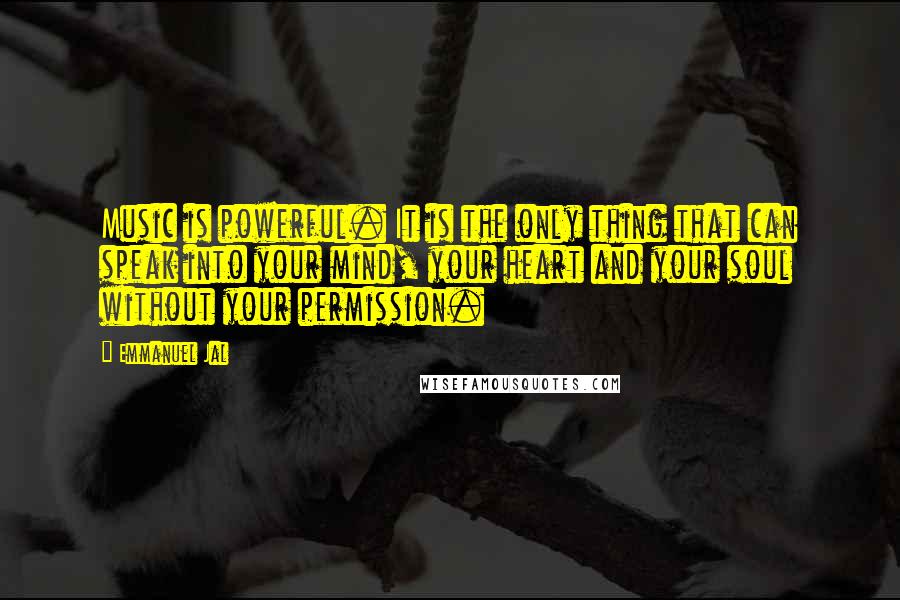 Emmanuel Jal quotes: Music is powerful. It is the only thing that can speak into your mind, your heart and your soul without your permission. Emmanuel Jal quotes: Music is powerful. It is the only thing that can speak into your mind, your heart and your soul without your permission.