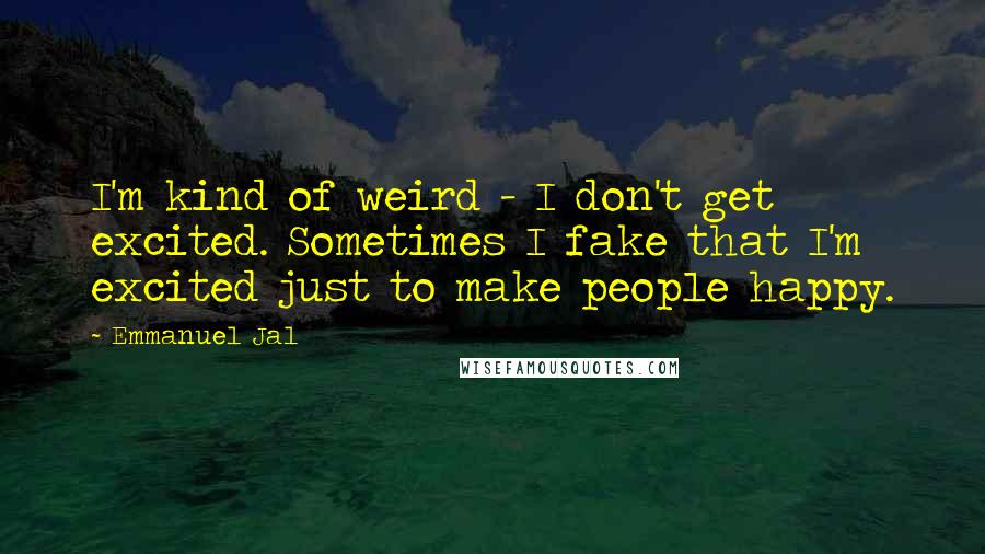 Emmanuel Jal quotes: I'm kind of weird - I don't get excited. Sometimes I fake that I'm excited just to make people happy. Emmanuel Jal quotes: I'm kind of weird - I don't get excited. Sometimes I fake that I'm excited just to make people happy.