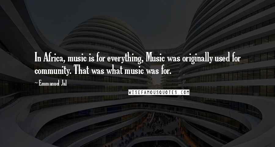 Emmanuel Jal quotes: In Africa, music is for everything, Music was originally used for community. That was what music was for. Emmanuel Jal quotes: In Africa, music is for everything, Music was originally used for community. That was what music was for.