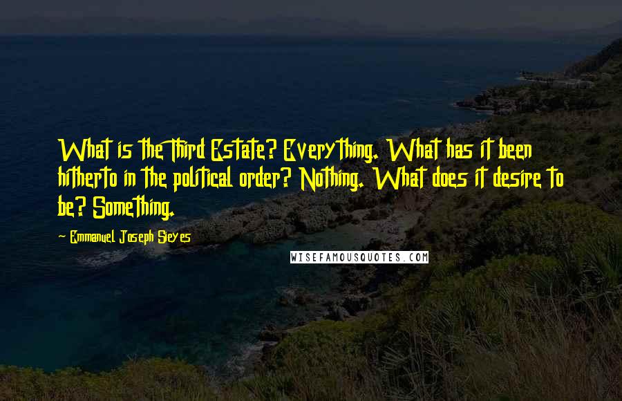 Emmanuel Joseph Sieyes quotes: What is the Third Estate? Everything. What has it been hitherto in the political order? Nothing. What does it desire to be? Something.