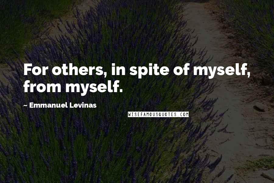 Emmanuel Levinas quotes: For others, in spite of myself, from myself.