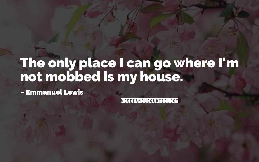 Emmanuel Lewis quotes: The only place I can go where I'm not mobbed is my house.