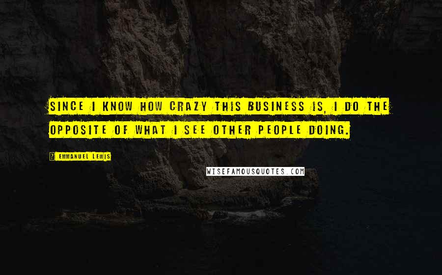 Emmanuel Lewis quotes: Since I know how crazy this business is, I do the opposite of what I see other people doing.