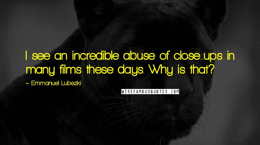 Emmanuel Lubezki quotes: I see an incredible abuse of close-ups in many films these days. Why is that?