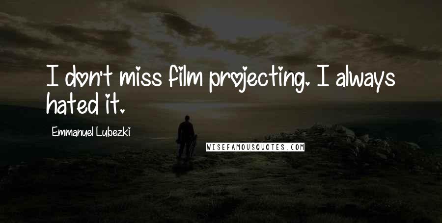 Emmanuel Lubezki quotes: I don't miss film projecting. I always hated it.