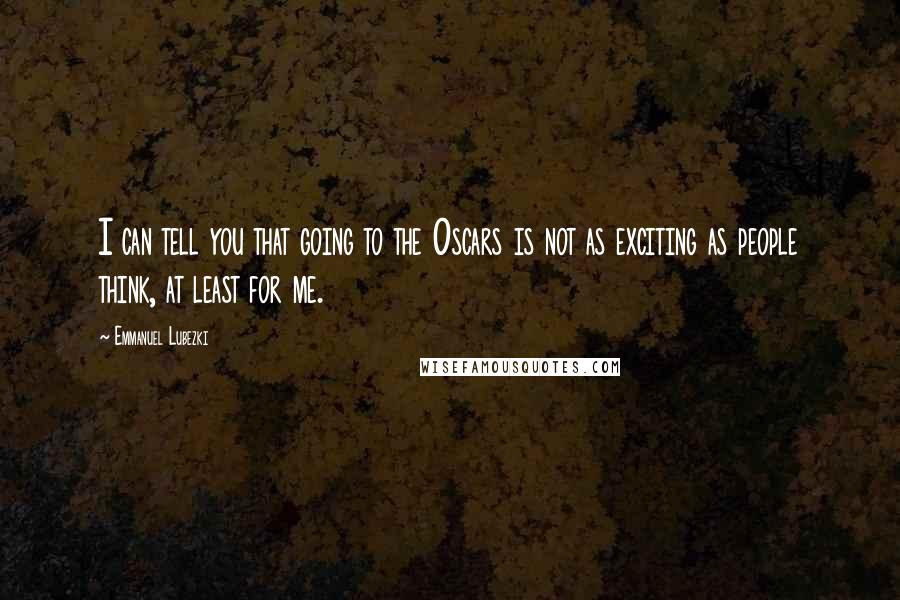 Emmanuel Lubezki quotes: I can tell you that going to the Oscars is not as exciting as people think, at least for me.