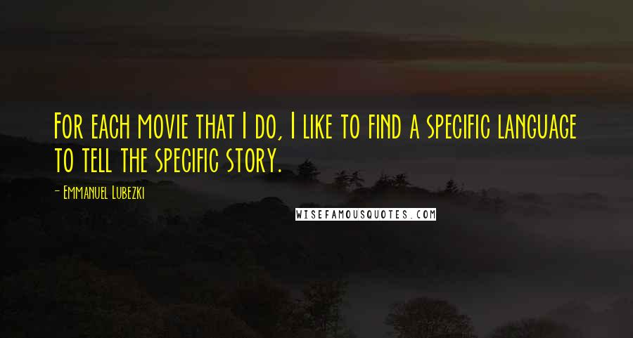 Emmanuel Lubezki quotes: For each movie that I do, I like to find a specific language to tell the specific story.