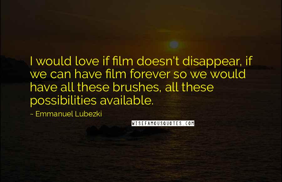 Emmanuel Lubezki quotes: I would love if film doesn't disappear, if we can have film forever so we would have all these brushes, all these possibilities available.