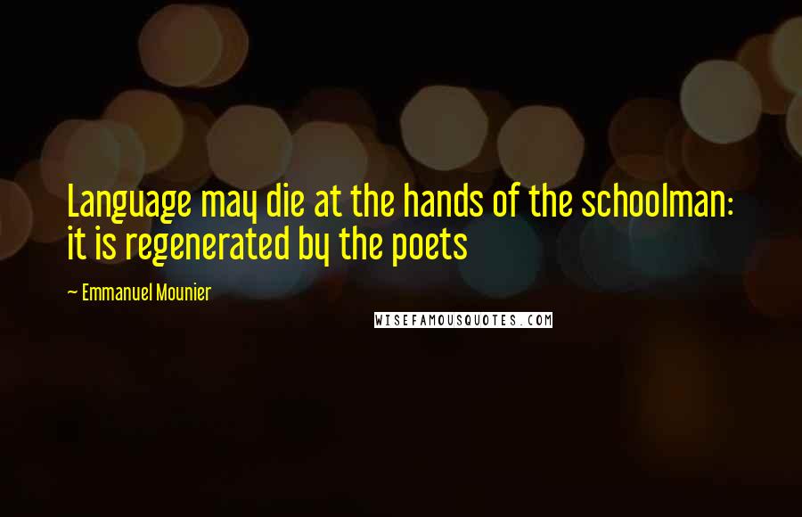 Emmanuel Mounier quotes: Language may die at the hands of the schoolman: it is regenerated by the poets