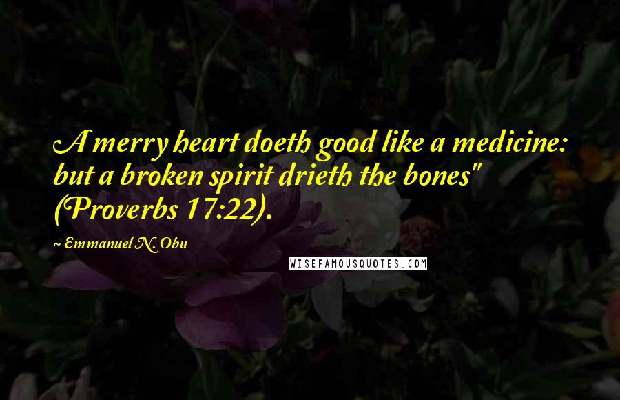 Emmanuel N. Obu quotes: A merry heart doeth good like a medicine: but a broken spirit drieth the bones" (Proverbs 17:22).