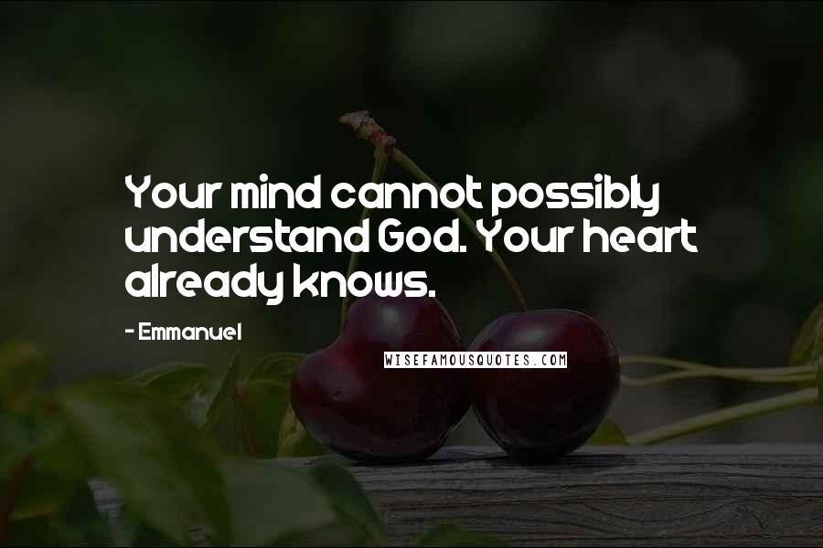 Emmanuel quotes: Your mind cannot possibly understand God. Your heart already knows.