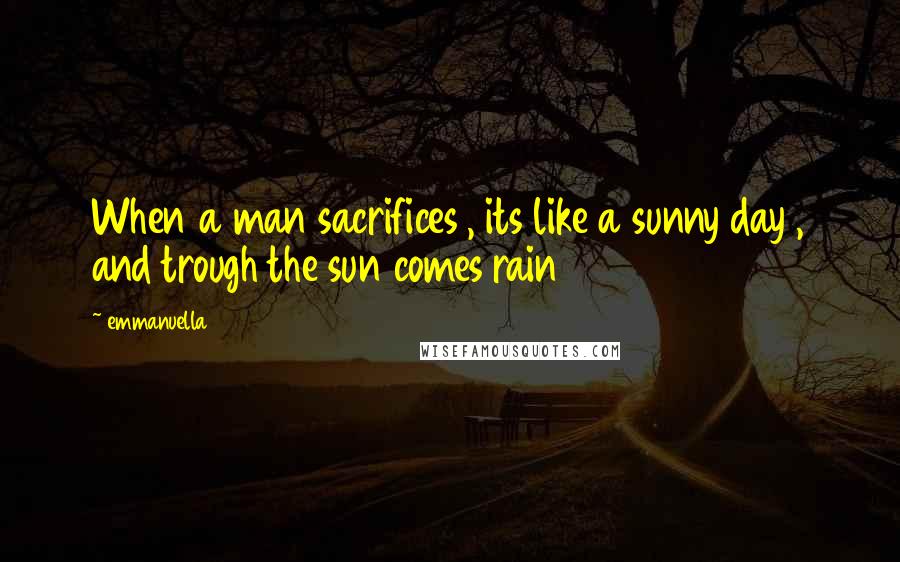 Emmanuella quotes: When a man sacrifices , its like a sunny day , and trough the sun comes rain