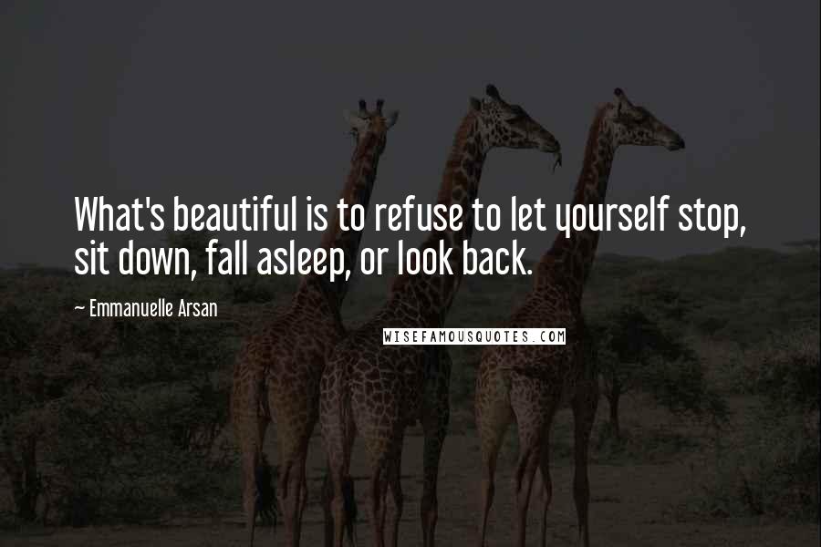 Emmanuelle Arsan quotes: What's beautiful is to refuse to let yourself stop, sit down, fall asleep, or look back.