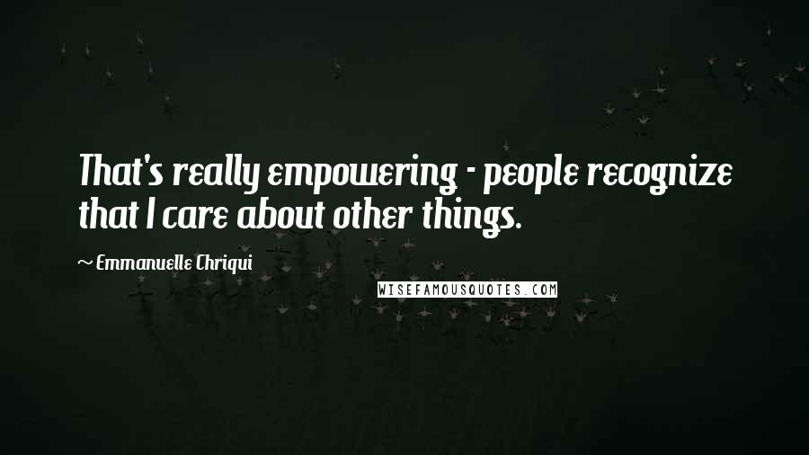 Emmanuelle Chriqui quotes: That's really empowering - people recognize that I care about other things.
