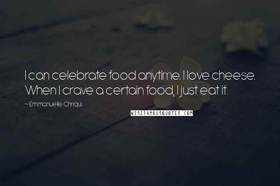 Emmanuelle Chriqui quotes: I can celebrate food anytime. I love cheese. When I crave a certain food, I just eat it.