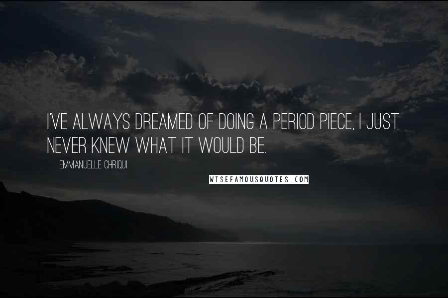 Emmanuelle Chriqui quotes: I've always dreamed of doing a period piece, I just never knew what it would be.