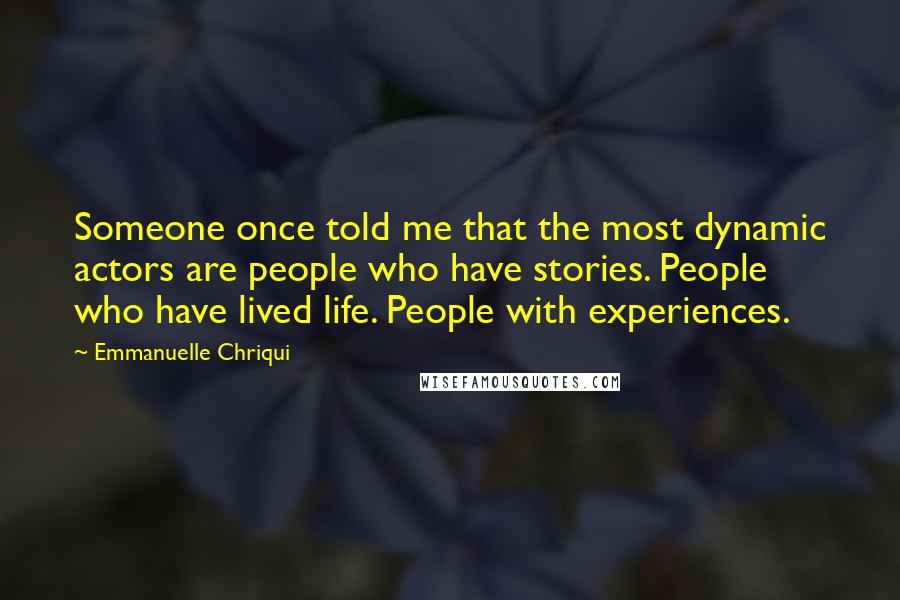 Emmanuelle Chriqui quotes: Someone once told me that the most dynamic actors are people who have stories. People who have lived life. People with experiences. Emmanuelle Chriqui quotes: Someone once told me that the most dynamic actors are people who have stories. People who have lived life. People with experiences.