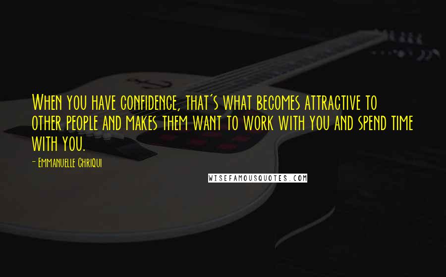 Emmanuelle Chriqui quotes: When you have confidence, that's what becomes attractive to other people and makes them want to work with you and spend time with you.