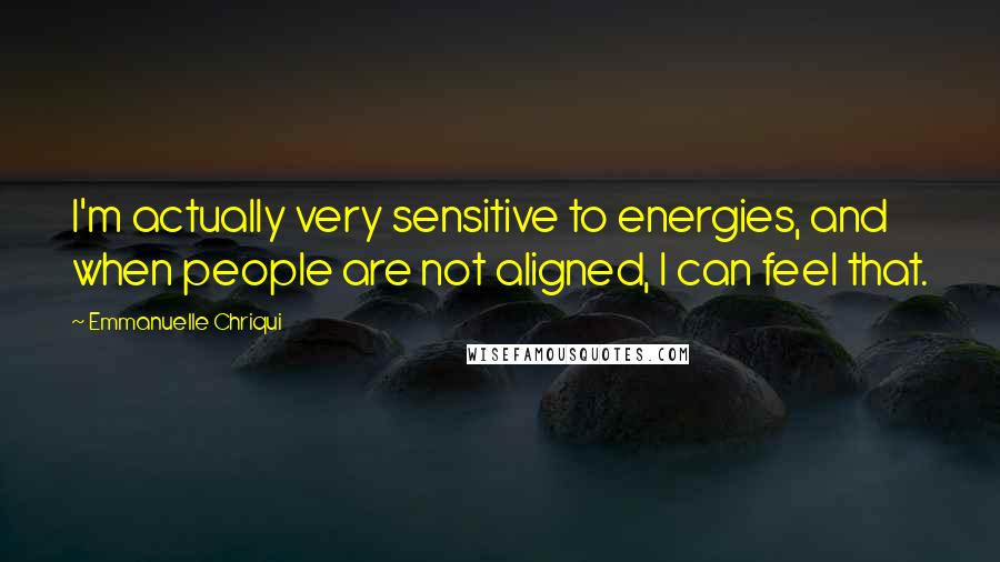 Emmanuelle Chriqui quotes: I'm actually very sensitive to energies, and when people are not aligned, I can feel that.