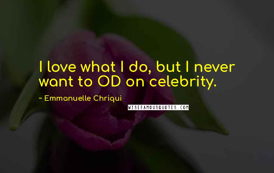 Emmanuelle Chriqui quotes: I love what I do, but I never want to OD on celebrity.
