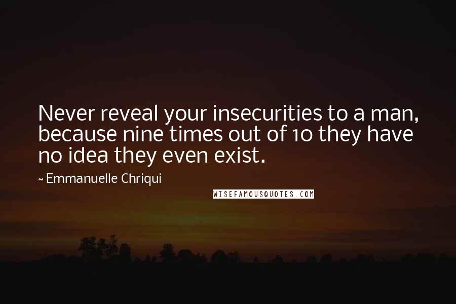 Emmanuelle Chriqui quotes: Never reveal your insecurities to a man, because nine times out of 10 they have no idea they even exist.