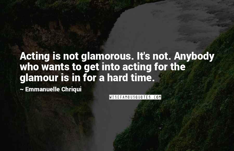 Emmanuelle Chriqui quotes: Acting is not glamorous. It's not. Anybody who wants to get into acting for the glamour is in for a hard time.