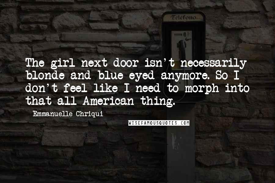 Emmanuelle Chriqui quotes: The girl next door isn't necessarily blonde and blue-eyed anymore. So I don't feel like I need to morph into that all-American thing.