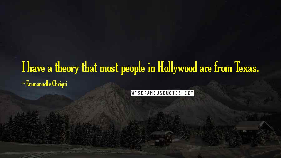 Emmanuelle Chriqui quotes: I have a theory that most people in Hollywood are from Texas.