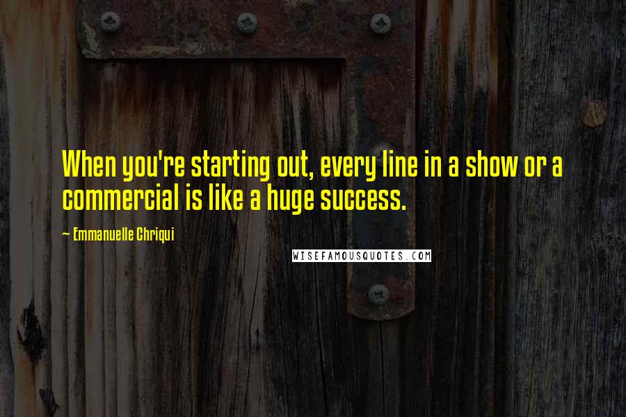 Emmanuelle Chriqui quotes: When you're starting out, every line in a show or a commercial is like a huge success.