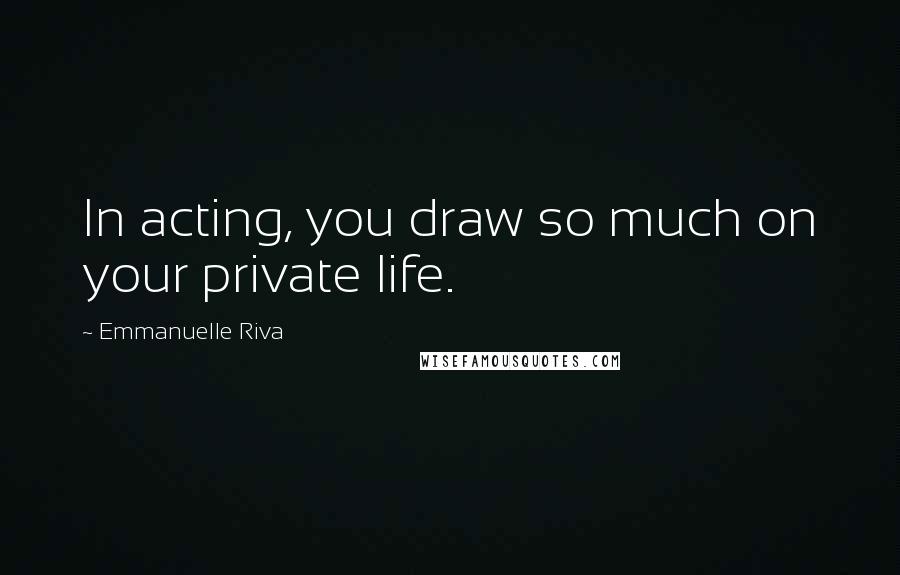 Emmanuelle Riva quotes: In acting, you draw so much on your private life.