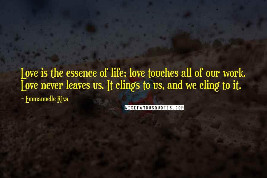 Emmanuelle Riva quotes: Love is the essence of life; love touches all of our work. Love never leaves us. It clings to us, and we cling to it. Emmanuelle Riva quotes: Love is the essence of life; love touches all of our work. Love never leaves us. It clings to us, and we cling to it.