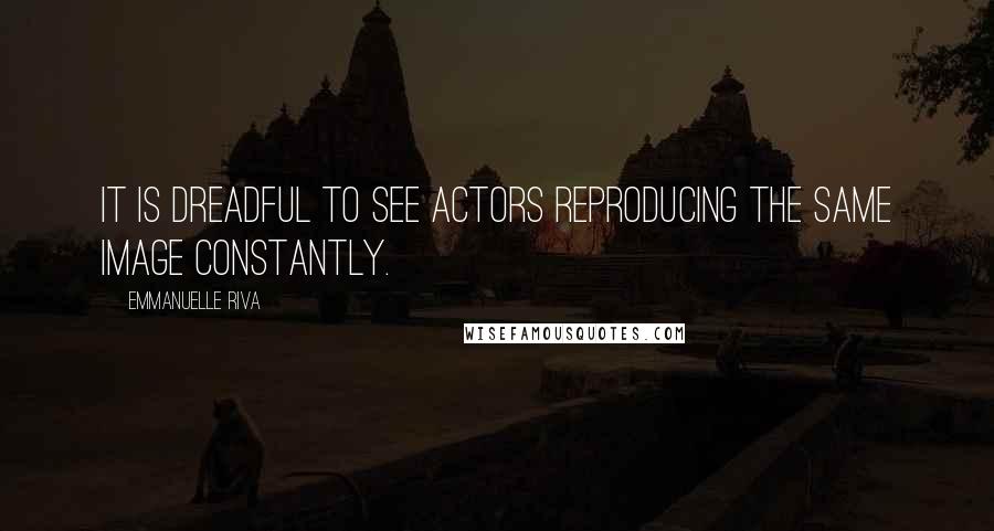 Emmanuelle Riva quotes: It is dreadful to see actors reproducing the same image constantly.