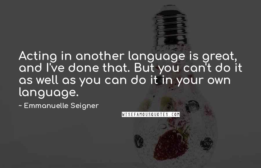 Emmanuelle Seigner quotes: Acting in another language is great, and I've done that. But you can't do it as well as you can do it in your own language.