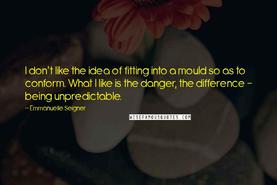 Emmanuelle Seigner quotes: I don't like the idea of fitting into a mould so as to conform. What I like is the danger, the difference - being unpredictable.