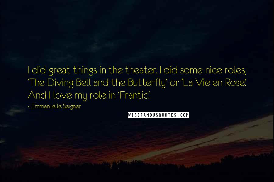 Emmanuelle Seigner quotes: I did great things in the theater. I did some nice roles, 'The Diving Bell and the Butterfly' or 'La Vie en Rose.' And I love my role in 'Frantic.'