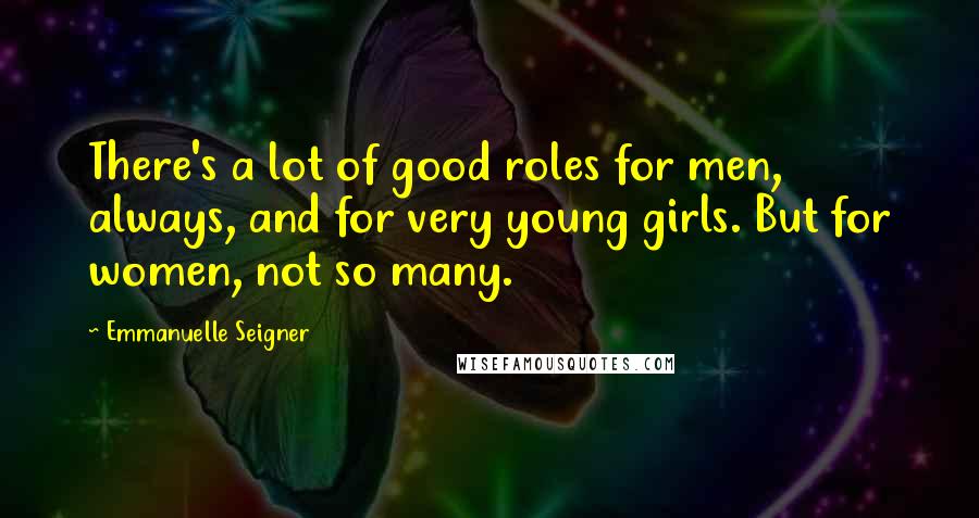 Emmanuelle Seigner quotes: There's a lot of good roles for men, always, and for very young girls. But for women, not so many.