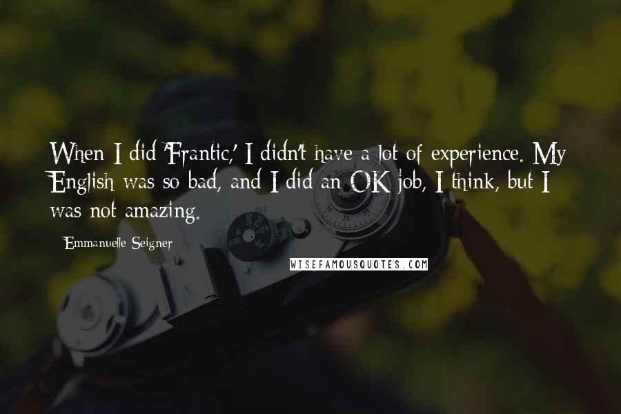 Emmanuelle Seigner quotes: When I did 'Frantic,' I didn't have a lot of experience. My English was so bad, and I did an OK job, I think, but I was not amazing.