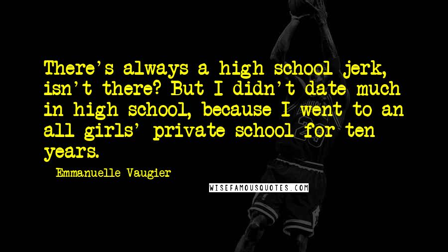 Emmanuelle Vaugier quotes: There's always a high school jerk, isn't there? But I didn't date much in high school, because I went to an all-girls' private school for ten years.