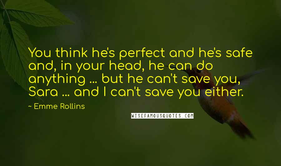 Emme Rollins quotes: You think he's perfect and he's safe and, in your head, he can do anything ... but he can't save you, Sara ... and I can't save you either.