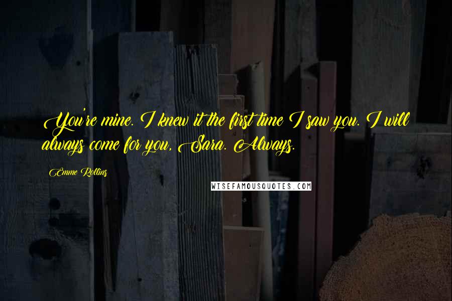 Emme Rollins quotes: You're mine. I knew it the first time I saw you. I will always come for you, Sara. Always.
