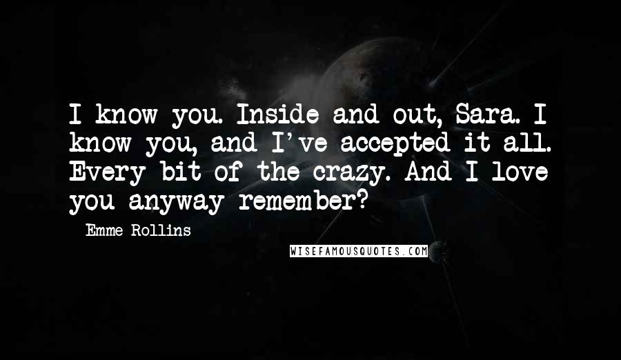 Emme Rollins quotes: I know you. Inside and out, Sara. I know you, and I've accepted it all. Every bit of the crazy. And I love you anyway remember?