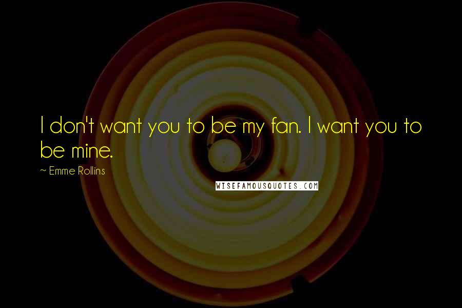 Emme Rollins quotes: I don't want you to be my fan. I want you to be mine.