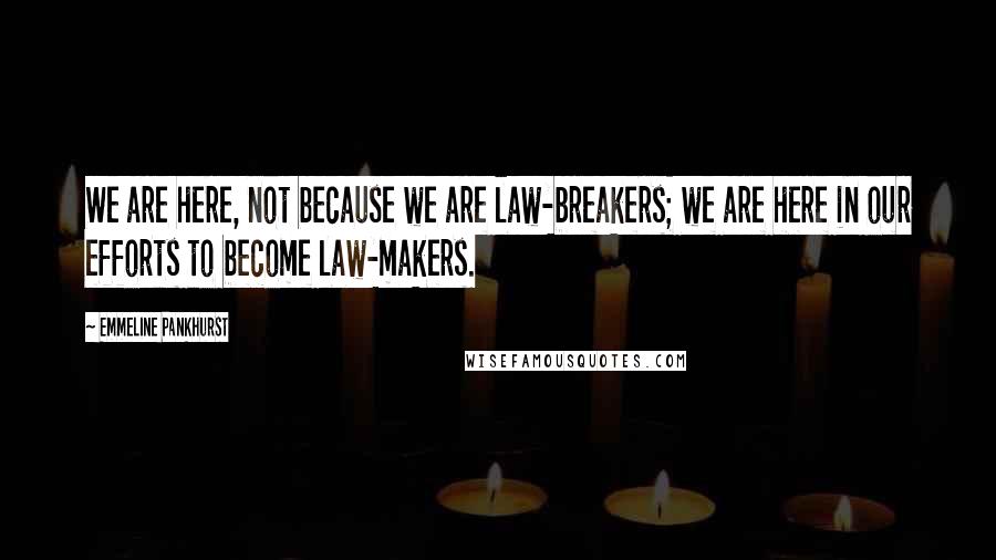 Emmeline Pankhurst quotes: We are here, not because we are law-breakers; we are here in our efforts to become law-makers.