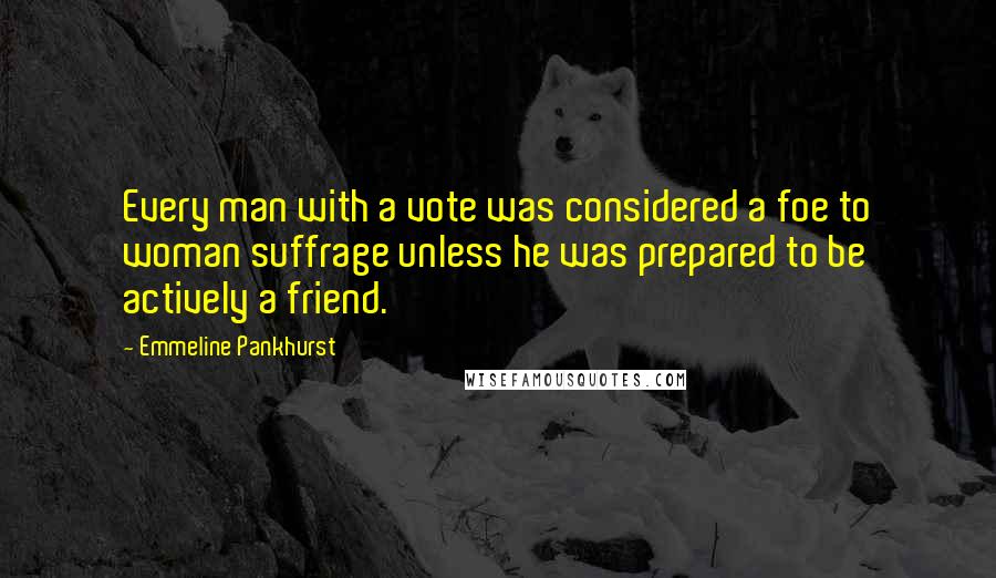 Emmeline Pankhurst quotes: Every man with a vote was considered a foe to woman suffrage unless he was prepared to be actively a friend.