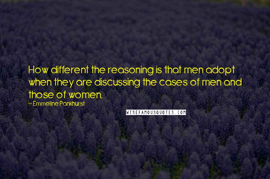 Emmeline Pankhurst quotes: How different the reasoning is that men adopt when they are discussing the cases of men and those of women.