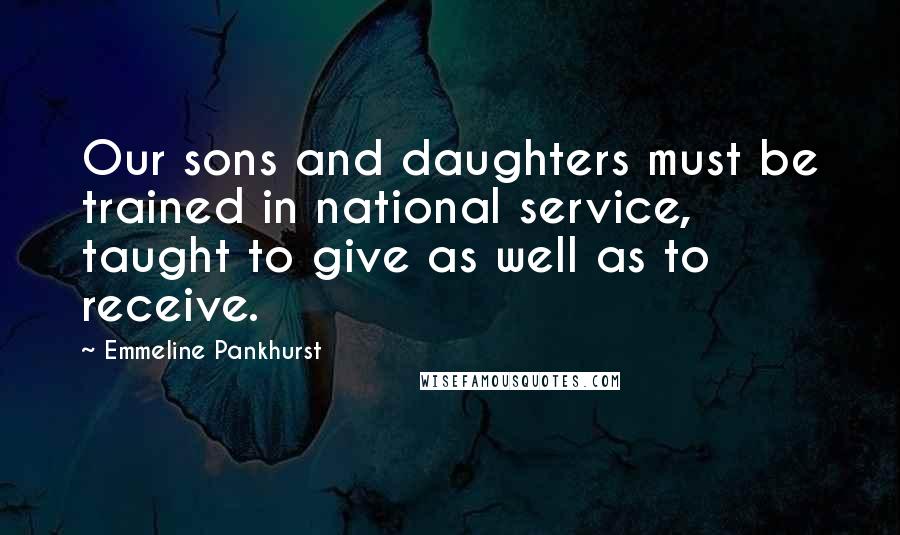Emmeline Pankhurst quotes: Our sons and daughters must be trained in national service, taught to give as well as to receive.