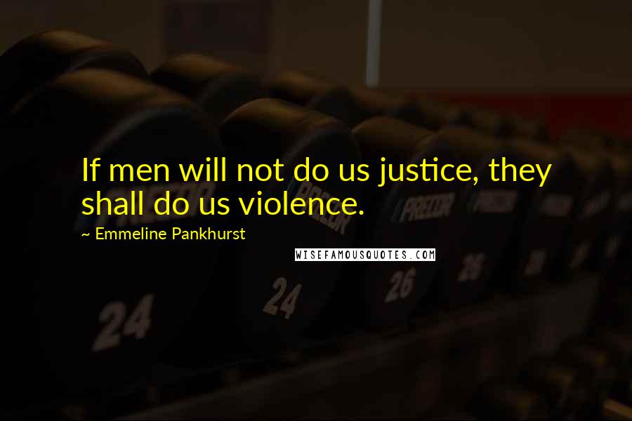 Emmeline Pankhurst quotes: If men will not do us justice, they shall do us violence.