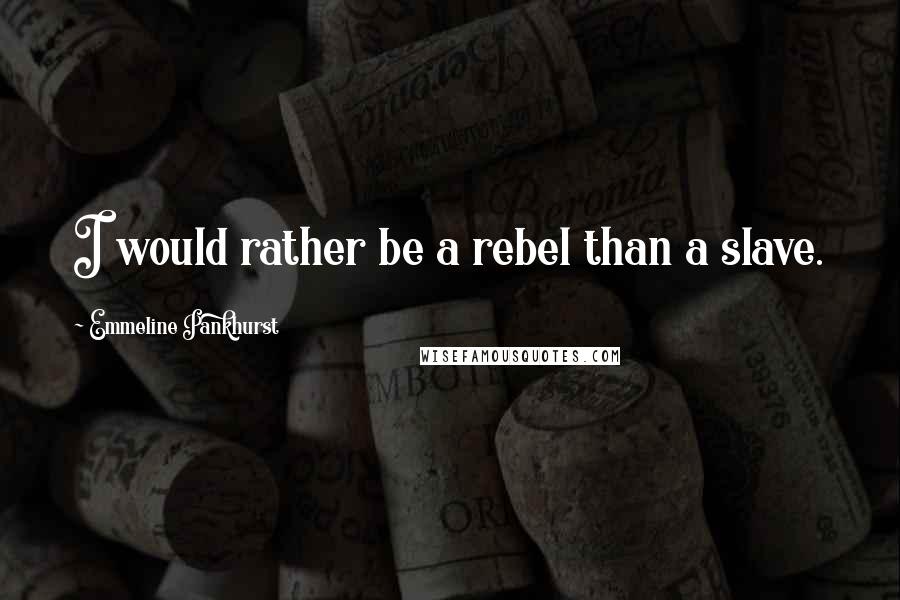 Emmeline Pankhurst quotes: I would rather be a rebel than a slave.